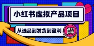 （12937期）小红书虚拟产品店铺运营指南：从选品到自动发货，轻松实现日躺赚几百-网创资源