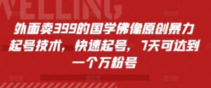 外面卖399的国学佛像原创暴力起号技术，快速起号，7天可达到一个万粉号-网创资源