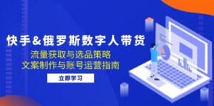（12934期）快手&俄罗斯 数字人带货：流量获取与选品策略 文案制作与账号运营指南-网创资源