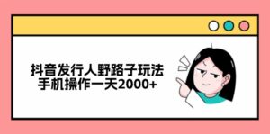 （12929期）抖音发行人野路子玩法，手机操作一天2000+-网创资源