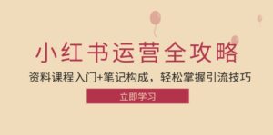 （12928期）小红书运营引流全攻略：资料课程入门+笔记构成，轻松掌握引流技巧-网创资源