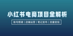 （12915期）小红书电商项目全解析，包括账号搭建、店铺运营、笔记发布  实现流量变现-网创资源