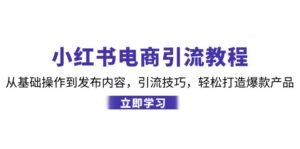 （12913期）小红书电商引流教程：从基础操作到发布内容，引流技巧，轻松打造爆款产品-网创资源