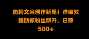 热榜文案创作新星!详细教程助你粉丝飙升，日入500+【揭秘】-网创资源