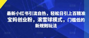 最新小红书引流自热，轻松日引上百精准宝妈创业粉，滚雪球模式，门槛低的新规则玩法-网创资源