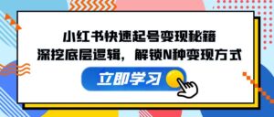 （12896期）小红书快速起号变现秘籍：深挖底层逻辑，解锁N种变现方式-网创资源