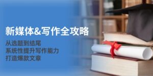 （12883期）新媒体&写作全攻略：从选题到结尾，系统性提升写作能力，打造爆款文章-网创资源