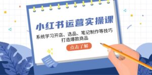 （12884期）小红书运营实操课，系统学习开店、选品、笔记制作等技巧，打造爆款商品-网创资源