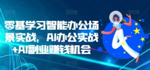 零基学习智能办公场景实战，AI办公实战+AI副业赚钱机会-网创资源