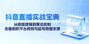 （12880期）抖音直播实战宝典：从底层逻辑到算法机制，全面剖析平台规则与起号数据…-网创资源