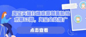 淘宝天猫打爆班原创高阶技术第62期，淘宝全站推广-网创资源