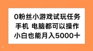 0粉丝小游戏试玩任务，手机电脑都可以操作，小白也能月入5000+【揭秘】-网创资源