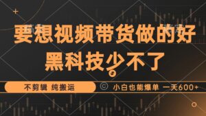 （12868期）抖音视频带货最暴力玩法，利用黑科技 不剪辑 纯搬运，小白也能爆单，单…-网创资源