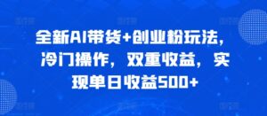 全新AI带货+创业粉玩法，冷门操作，双重收益，实现单日收益500+-网创资源
