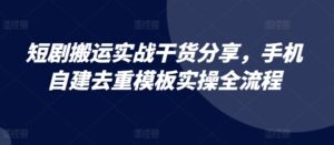 短剧搬运实战干货分享，手机自建去重模板实操全流程-网创资源