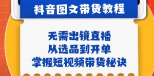 （12858期）抖音图文&带货实操：无需出镜直播，从选品到开单，掌握短视频带货秘诀-网创资源
