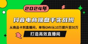 （12845期）抖音电商操盘手实战班：从商品卡到直播间，单场GMV从10万提升至50万，…-网创资源