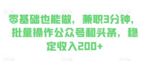 零基础也能做，兼职3分钟，批量操作公众号和头条，稳定收入200+-网创资源