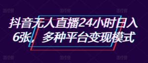 抖音无人直播24小时日入6张，多种平台变现模式-网创资源