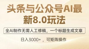 (12841期)头条与公众号AI最新8.0玩法,全AI制作无需人工修稿,一个标题生成文章…-网创资源