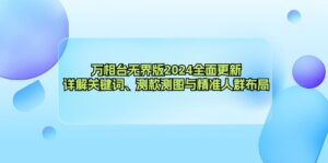 （12823期）万相台无界版2024全面更新，详解关键词、测款测图与精准人群布局-网创资源