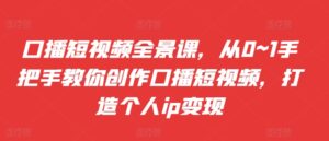 口播短视频全景课，​从0~1手把手教你创作口播短视频，打造个人ip变现-网创资源