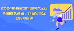 2024最强落地抖音实体企业流量增长秘籍，抖音实体企业的必看课-网创资源
