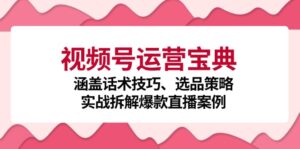 （12808期）视频号运营宝典：涵盖话术技巧、选品策略、实战拆解爆款直播案例-网创资源