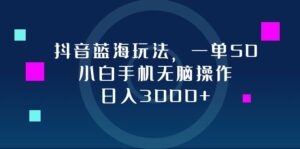 （12807期）抖音蓝海玩法，一单50，小白手机无脑操作，日入3000+-网创资源