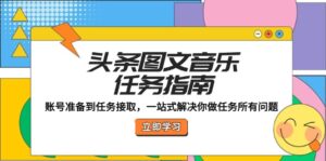 （12797期）头条图文音乐任务指南：账号准备到任务接取，一站式解决你做任务所有问题-网创资源
