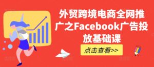 外贸跨境电商全网推广之Facebook广告投放基础课-网创资源