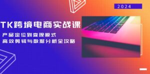 （12783期）TK跨境电商实战课：产品定位到变现模式，高效剪辑与数据分析全攻略-网创资源