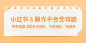 （12771期）小红薯&聚光平台全攻略：零基础掌握信息流投放，打造高效广告策略-网创资源