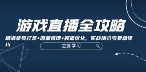 （12769期）游戏直播全攻略：精准账号打造+流量管理+数据优化，实战话术与复盘技巧-网创资源