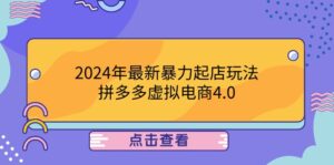 （12762期）2024年最新暴力起店玩法，拼多多虚拟电商4.0，24小时实现成交，单人可以..-网创资源