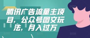 腾讯广告流量主项目，公众号图文玩法，月入过万-网创资源