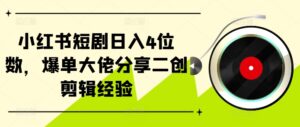 小红书短剧日入4位数，爆单大佬分享二创剪辑经验-网创资源