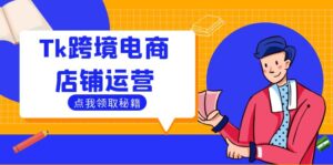 （12757期）Tk跨境电商店铺运营：选品策略与流量变现技巧，助力跨境商家成功出海-网创资源