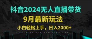 （12751期）9月抖音无人直播带货新玩法，不违规，三天起号，轻松日躺赚1000+-网创资源