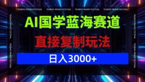 （12748期）AI国学蓝海赛道，直接复制玩法，轻松日入3000+-网创资源