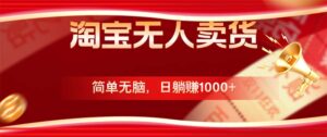 （12750期）淘宝无人卖货最新玩法，简单无脑，日躺赚1000+，国庆节更暴利！-网创资源