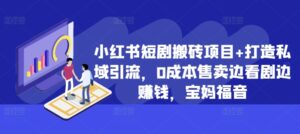 小红书短剧搬砖项目+打造私域引流，0成本售卖边看剧边赚钱，宝妈福音【揭秘】-网创资源
