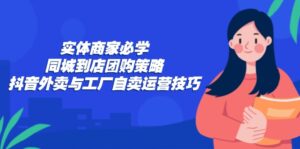 （12738期）实体商家必学：同城到店团购策略：抖音外卖与工厂自卖运营技巧-网创资源