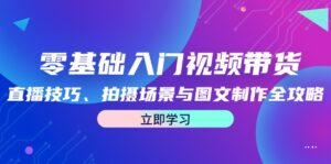 （12718期）零基础入门视频带货：直播技巧、拍摄场景与图文制作全攻略-网创资源