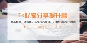 （12726期）Tk好物分享提升篇：商品橱窗开通指南，选品技巧大公开，素材获取方法揭秘-网创资源
