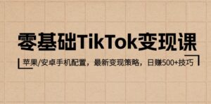 （12723期）零基础TikTok变现课：苹果/安卓手机配置，最新变现策略，日赚500+技巧-网创资源