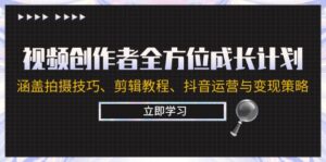 （12704期）视频创作者全方位成长计划：涵盖拍摄技巧、剪辑教程、抖音运营与变现策略-网创资源