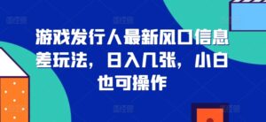 游戏发行人最新风口信息差玩法，日入几张，小白也可操作-网创资源