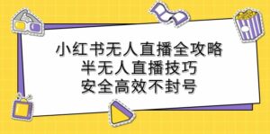 （12702期）小红书无人直播全攻略：半无人直播技巧，安全高效不封号-网创资源