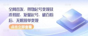 全网首发，得物起号变现技术教程，矩量起号，破百粉后，无限接单变现-网创资源
